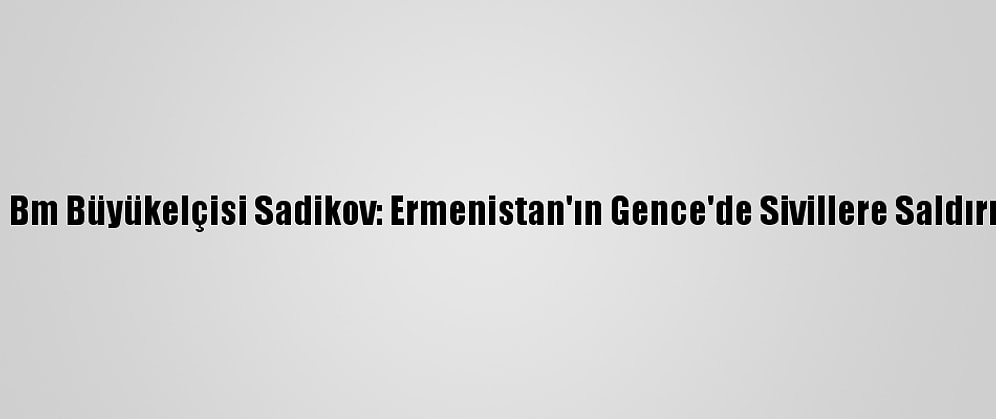 Azerbaycan'ın Bm Büyükelçisi Sadikov: Ermenistan'ın Gence'de Sivillere Saldırısı Savaş Suçu