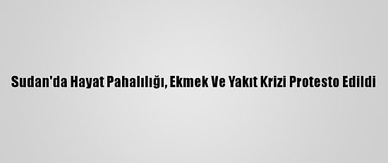 Sudan'da Hayat Pahalılığı, Ekmek Ve Yakıt Krizi Protesto Edildi