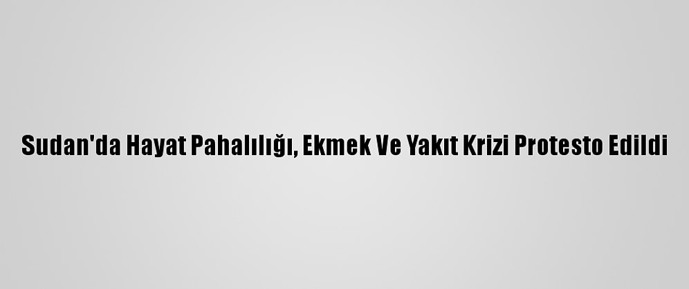 Sudan'da Hayat Pahalılığı, Ekmek Ve Yakıt Krizi Protesto Edildi