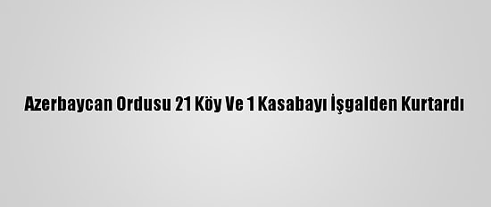 Azerbaycan Ordusu 21 Köy Ve 1 Kasabayı İşgalden Kurtardı