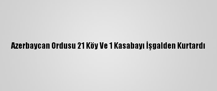 Azerbaycan Ordusu 21 Köy Ve 1 Kasabayı İşgalden Kurtardı