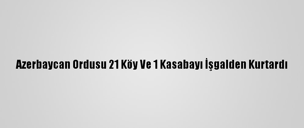 Azerbaycan Ordusu 21 Köy Ve 1 Kasabayı İşgalden Kurtardı