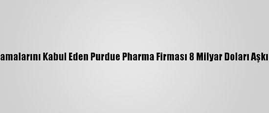 "Oxycontin" Suçlamalarını Kabul Eden Purdue Pharma Firması 8 Milyar Doları Aşkın Ceza Ödeyecek