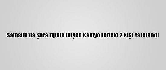 Samsun'da Şarampole Düşen Kamyonetteki 2 Kişi Yaralandı