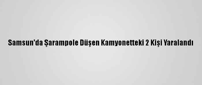 Samsun'da Şarampole Düşen Kamyonetteki 2 Kişi Yaralandı