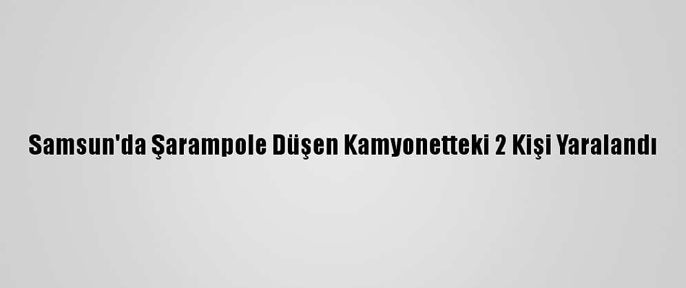 Samsun'da Şarampole Düşen Kamyonetteki 2 Kişi Yaralandı