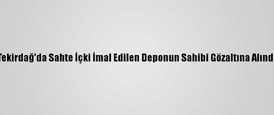 Tekirdağ'da Sahte İçki İmal Edilen Deponun Sahibi Gözaltına Alındı