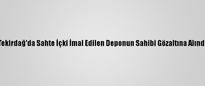 Tekirdağ'da Sahte İçki İmal Edilen Deponun Sahibi Gözaltına Alındı