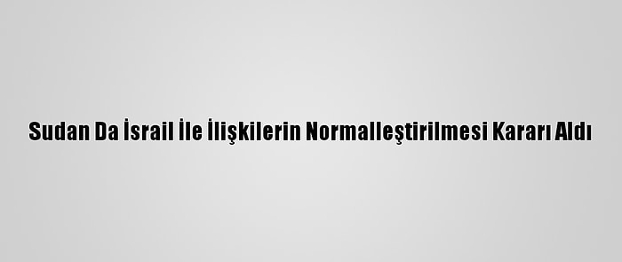 Sudan Da İsrail İle İlişkilerin Normalleştirilmesi Kararı Aldı