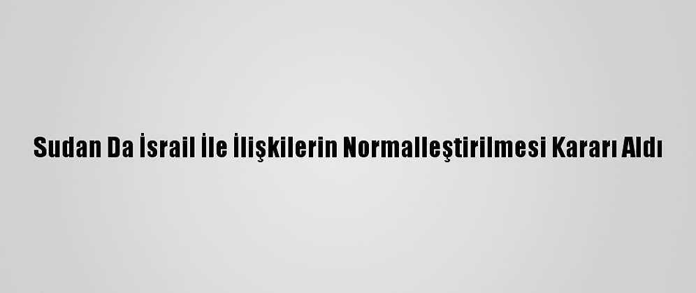 Sudan Da İsrail İle İlişkilerin Normalleştirilmesi Kararı Aldı