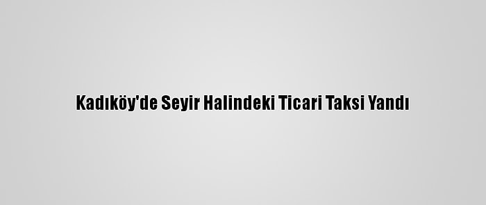 Kadıköy'de Seyir Halindeki Ticari Taksi Yandı