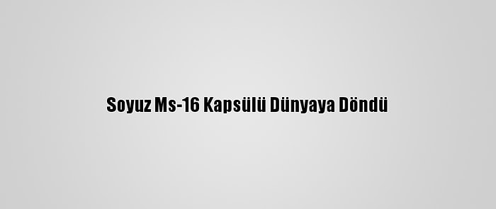 Soyuz Ms-16 Kapsülü Dünyaya Döndü