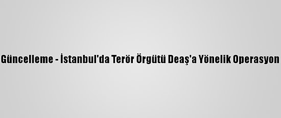 Güncelleme - İstanbul'da Terör Örgütü Deaş'a Yönelik Operasyon