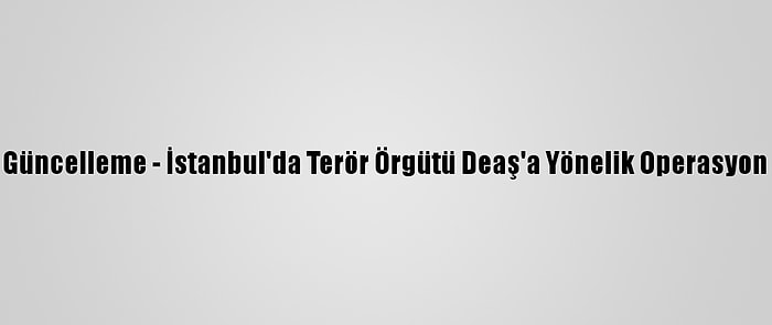 Güncelleme - İstanbul'da Terör Örgütü Deaş'a Yönelik Operasyon