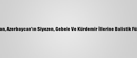 Ermenistan, Azerbaycan'ın Siyezen, Gebele Ve Kürdemir İllerine Balistik Füze Fırlattı