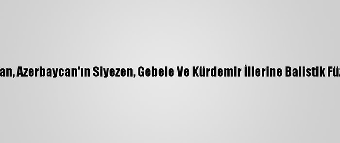 Ermenistan, Azerbaycan'ın Siyezen, Gebele Ve Kürdemir İllerine Balistik Füze Fırlattı