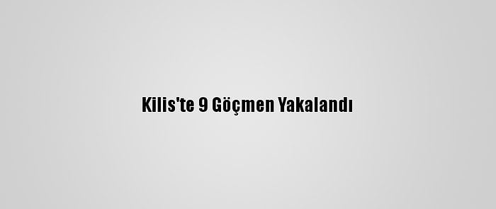 Kilis'te 9 Göçmen Yakalandı