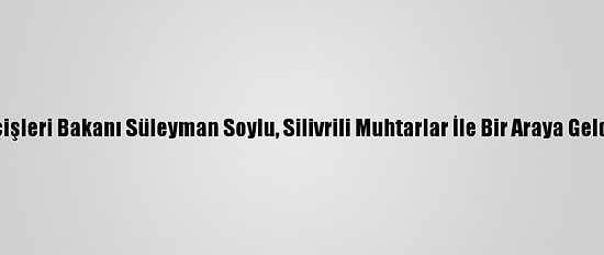 İçişleri Bakanı Süleyman Soylu, Silivrili Muhtarlar İle Bir Araya Geldi