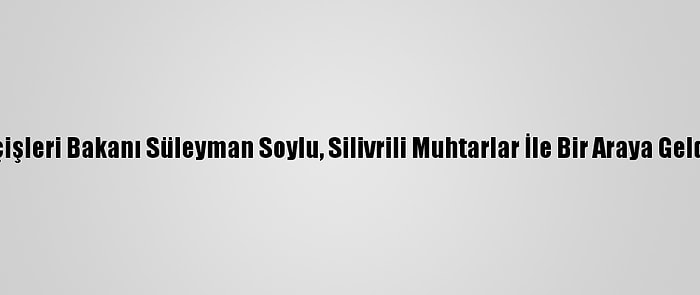 İçişleri Bakanı Süleyman Soylu, Silivrili Muhtarlar İle Bir Araya Geldi