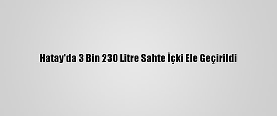 Hatay'da 3 Bin 230 Litre Sahte İçki Ele Geçirildi