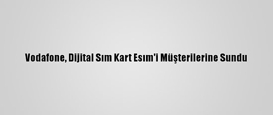 Vodafone, Dijital Sım Kart Esım'i Müşterilerine Sundu