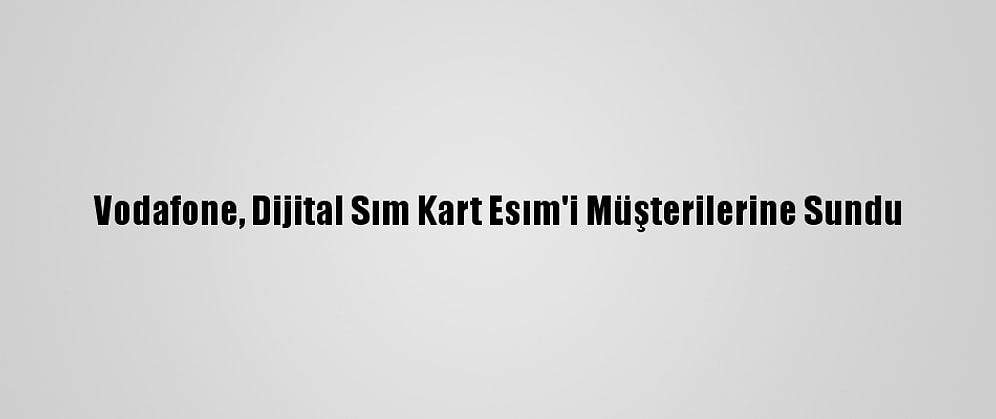 Vodafone, Dijital Sım Kart Esım'i Müşterilerine Sundu