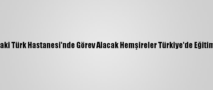 Lübnan'daki Türk Hastanesi'nde Görev Alacak Hemşireler Türkiye'de Eğitim Görüyor