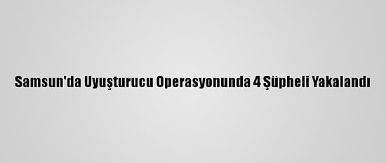 Samsun'da Uyuşturucu Operasyonunda 4 Şüpheli Yakalandı