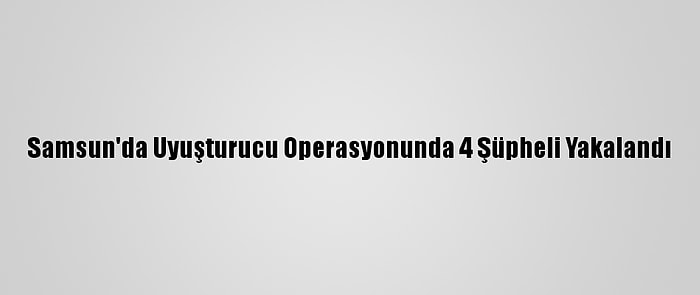 Samsun'da Uyuşturucu Operasyonunda 4 Şüpheli Yakalandı