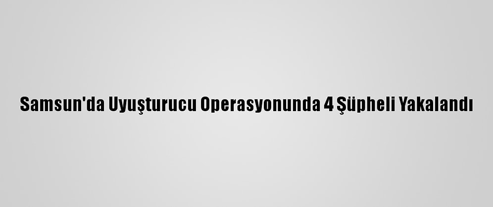 Samsun'da Uyuşturucu Operasyonunda 4 Şüpheli Yakalandı