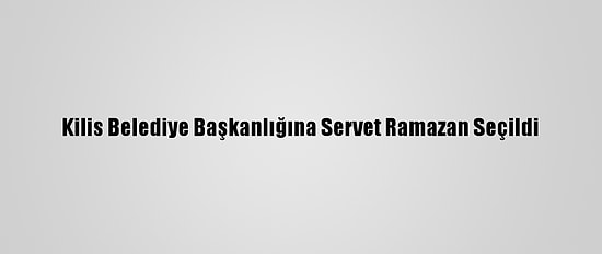 Kilis Belediye Başkanlığına Servet Ramazan Seçildi
