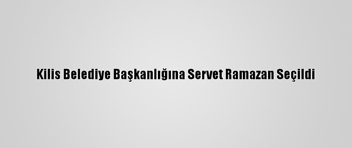 Kilis Belediye Başkanlığına Servet Ramazan Seçildi