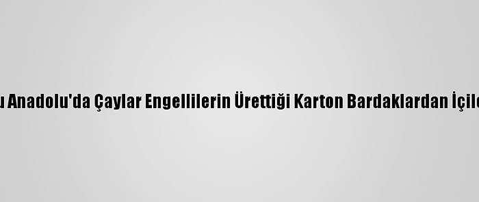 Doğu Anadolu'da Çaylar Engellilerin Ürettiği Karton Bardaklardan İçilecek