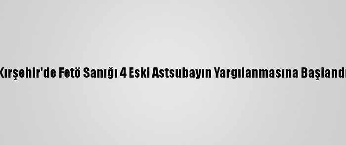 Kırşehir'de Fetö Sanığı 4 Eski Astsubayın Yargılanmasına Başlandı