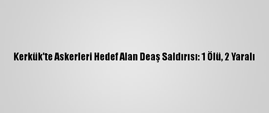 Kerkük'te Askerleri Hedef Alan Deaş Saldırısı: 1 Ölü, 2 Yaralı