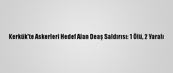 Kerkük'te Askerleri Hedef Alan Deaş Saldırısı: 1 Ölü, 2 Yaralı