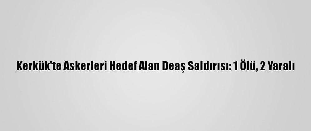 Kerkük'te Askerleri Hedef Alan Deaş Saldırısı: 1 Ölü, 2 Yaralı