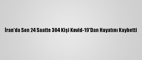 İran'da Son 24 Saatte 304 Kişi Kovid-19'Dan Hayatını Kaybetti
