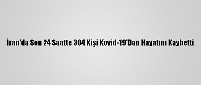 İran'da Son 24 Saatte 304 Kişi Kovid-19'Dan Hayatını Kaybetti