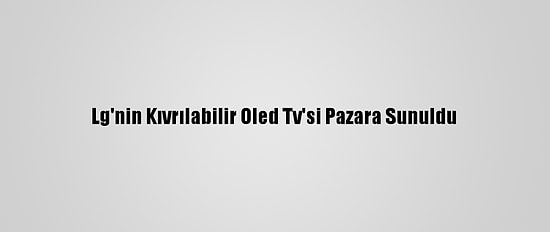 Lg'nin Kıvrılabilir Oled Tv'si Pazara Sunuldu