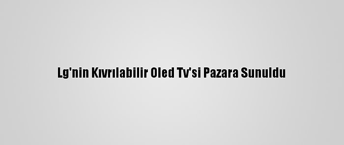 Lg'nin Kıvrılabilir Oled Tv'si Pazara Sunuldu