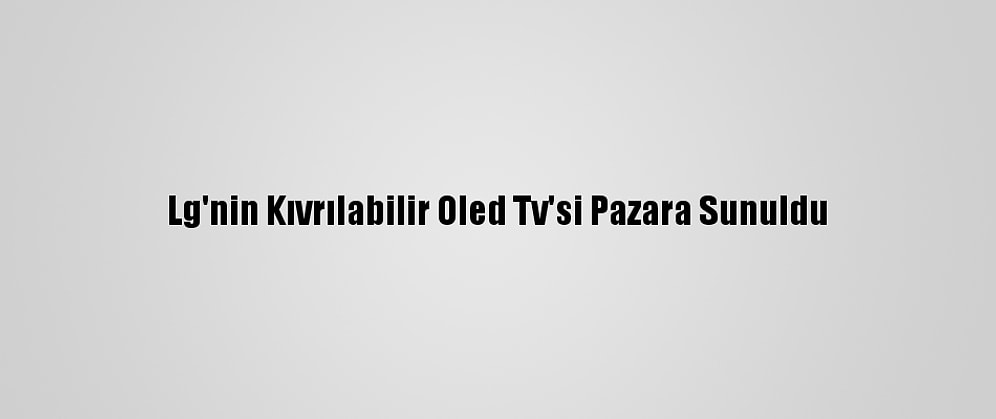 Lg'nin Kıvrılabilir Oled Tv'si Pazara Sunuldu