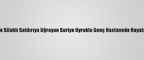 Gaziantep'te Silahlı Saldırıya Uğrayan Suriye Uyruklu Genç Hastanede Hayatını Kaybetti