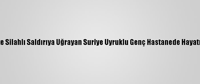 Gaziantep'te Silahlı Saldırıya Uğrayan Suriye Uyruklu Genç Hastanede Hayatını Kaybetti