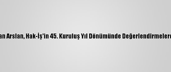 Genel Başkan Arslan, Hak-İş'in 45. Kuruluş Yıl Dönümünde Değerlendirmelerde Bulundu: