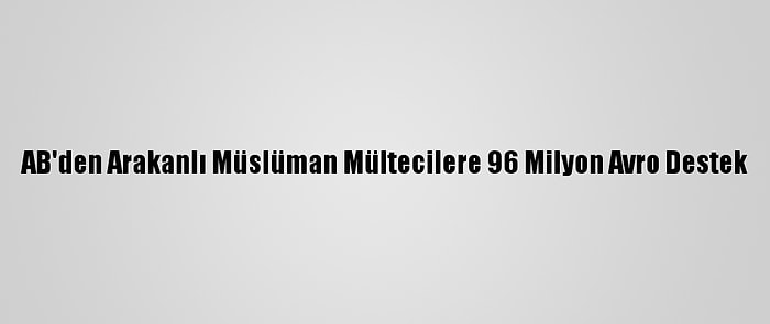 AB'den Arakanlı Müslüman Mültecilere 96 Milyon Avro Destek