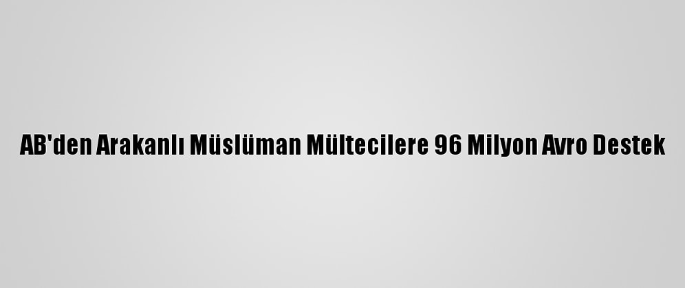 AB'den Arakanlı Müslüman Mültecilere 96 Milyon Avro Destek