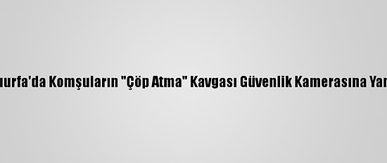 Şanlıurfa'da Komşuların "Çöp Atma" Kavgası Güvenlik Kamerasına Yansıdı
