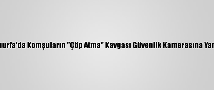 Şanlıurfa'da Komşuların "Çöp Atma" Kavgası Güvenlik Kamerasına Yansıdı