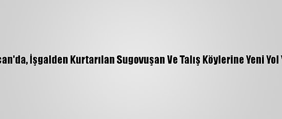 Azerbaycan'da, İşgalden Kurtarılan Sugovuşan Ve Talış Köylerine Yeni Yol Yapılıyor